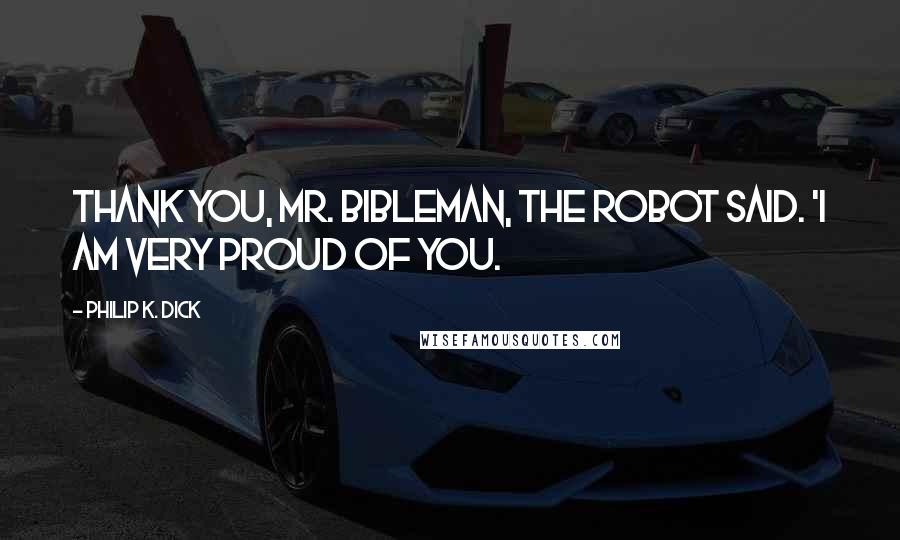 Philip K. Dick Quotes: Thank you, Mr. Bibleman, the robot said. 'I am very proud of you.
