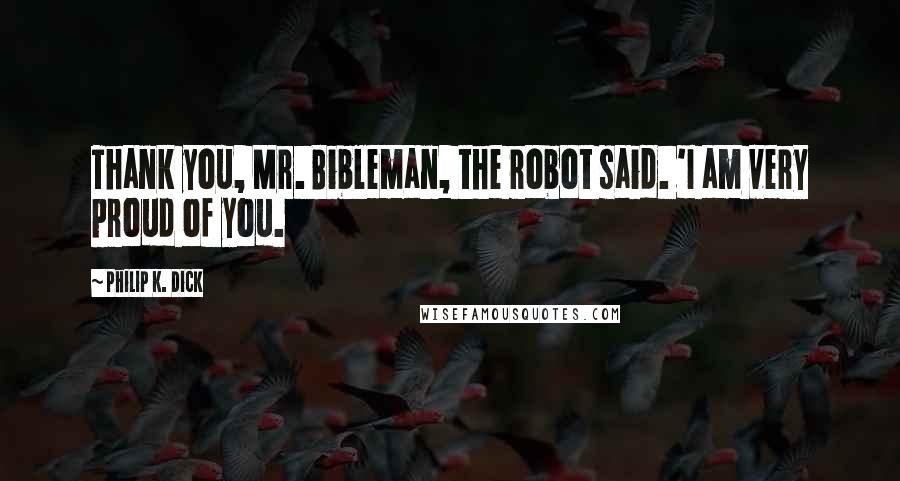 Philip K. Dick Quotes: Thank you, Mr. Bibleman, the robot said. 'I am very proud of you.