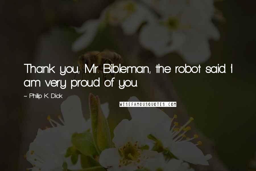 Philip K. Dick Quotes: Thank you, Mr. Bibleman, the robot said. 'I am very proud of you.