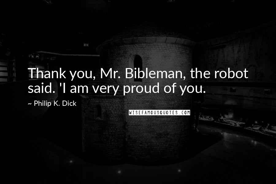 Philip K. Dick Quotes: Thank you, Mr. Bibleman, the robot said. 'I am very proud of you.