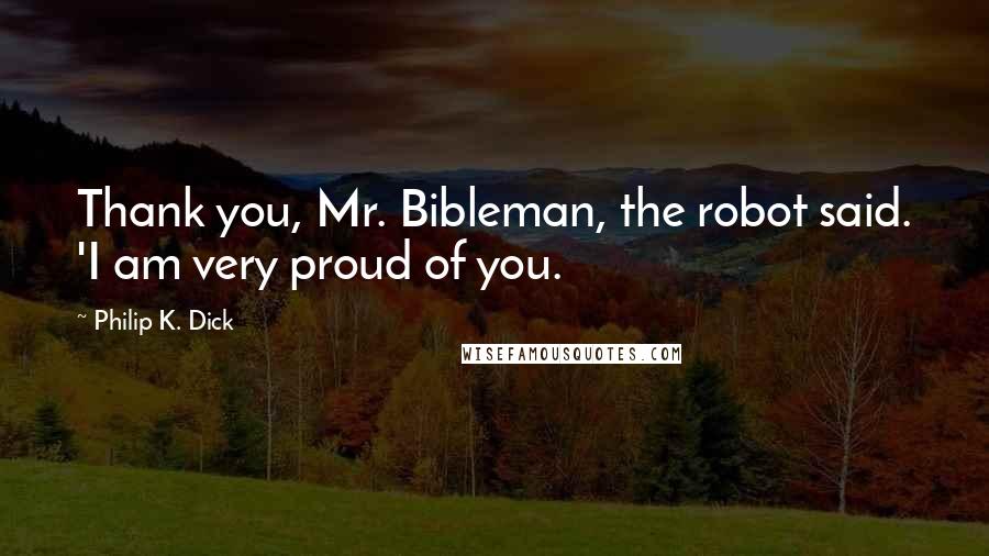 Philip K. Dick Quotes: Thank you, Mr. Bibleman, the robot said. 'I am very proud of you.