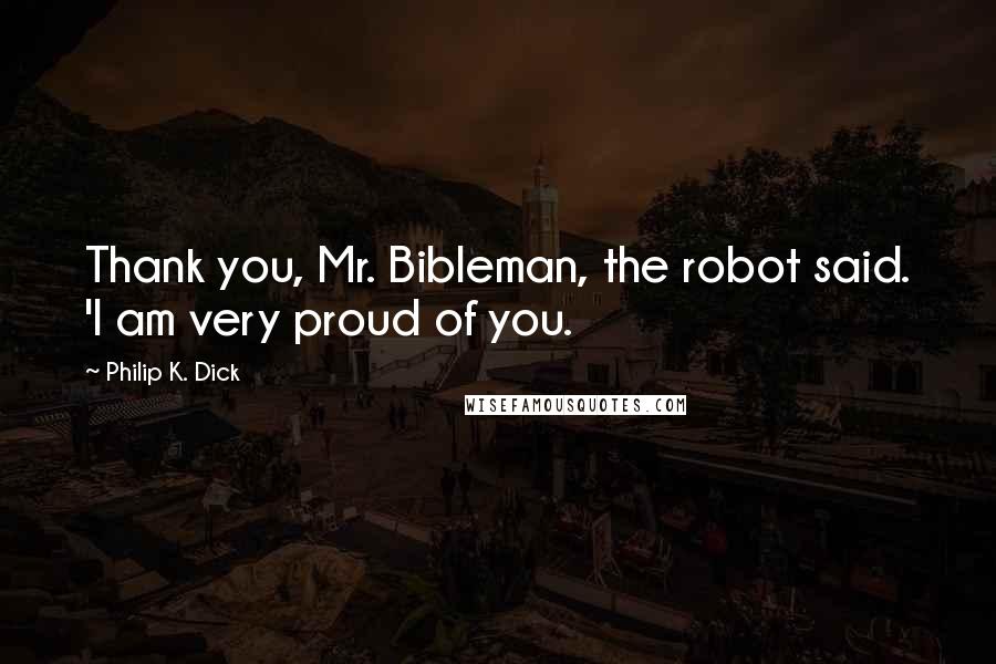 Philip K. Dick Quotes: Thank you, Mr. Bibleman, the robot said. 'I am very proud of you.