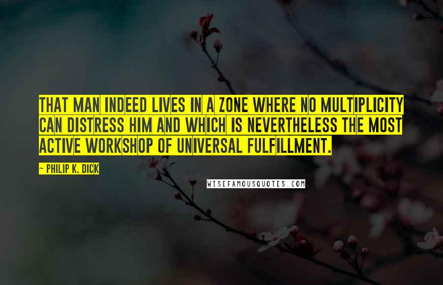 Philip K. Dick Quotes: That man indeed lives in a zone where no multiplicity can distress him and which is nevertheless the most active workshop of universal fulfillment.