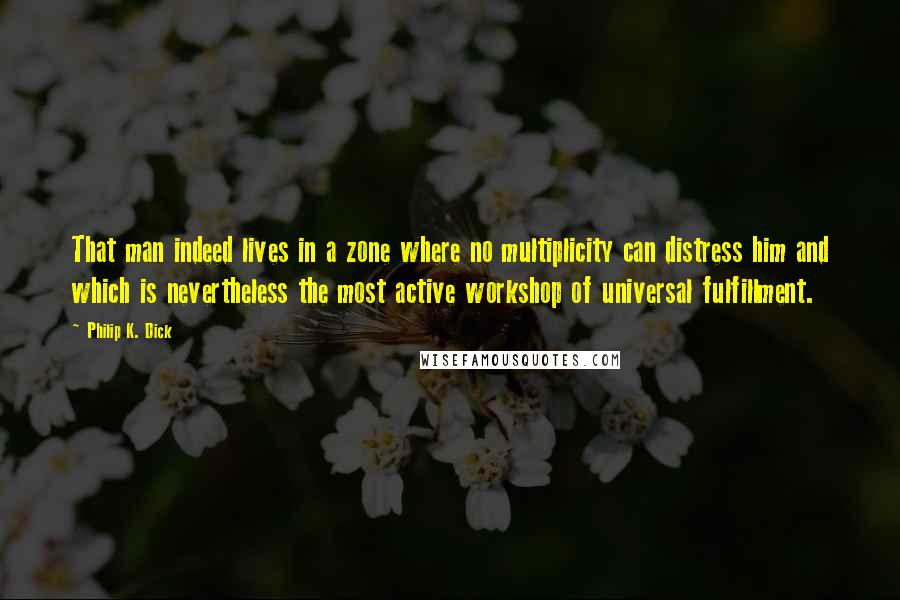 Philip K. Dick Quotes: That man indeed lives in a zone where no multiplicity can distress him and which is nevertheless the most active workshop of universal fulfillment.