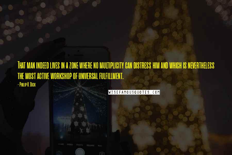 Philip K. Dick Quotes: That man indeed lives in a zone where no multiplicity can distress him and which is nevertheless the most active workshop of universal fulfillment.