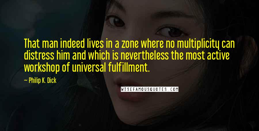 Philip K. Dick Quotes: That man indeed lives in a zone where no multiplicity can distress him and which is nevertheless the most active workshop of universal fulfillment.