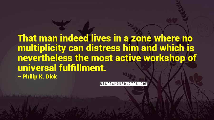 Philip K. Dick Quotes: That man indeed lives in a zone where no multiplicity can distress him and which is nevertheless the most active workshop of universal fulfillment.