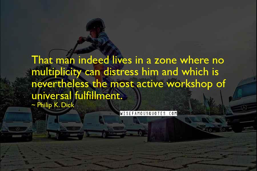 Philip K. Dick Quotes: That man indeed lives in a zone where no multiplicity can distress him and which is nevertheless the most active workshop of universal fulfillment.