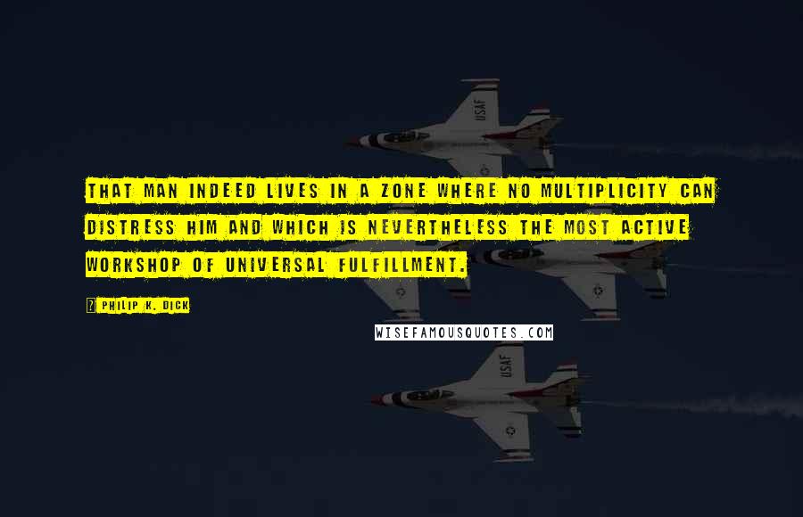 Philip K. Dick Quotes: That man indeed lives in a zone where no multiplicity can distress him and which is nevertheless the most active workshop of universal fulfillment.