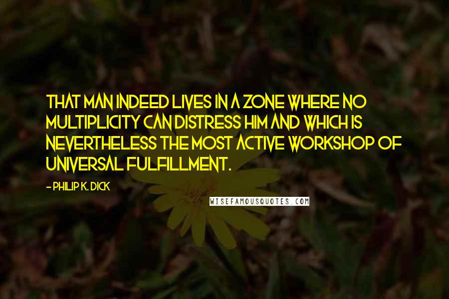 Philip K. Dick Quotes: That man indeed lives in a zone where no multiplicity can distress him and which is nevertheless the most active workshop of universal fulfillment.