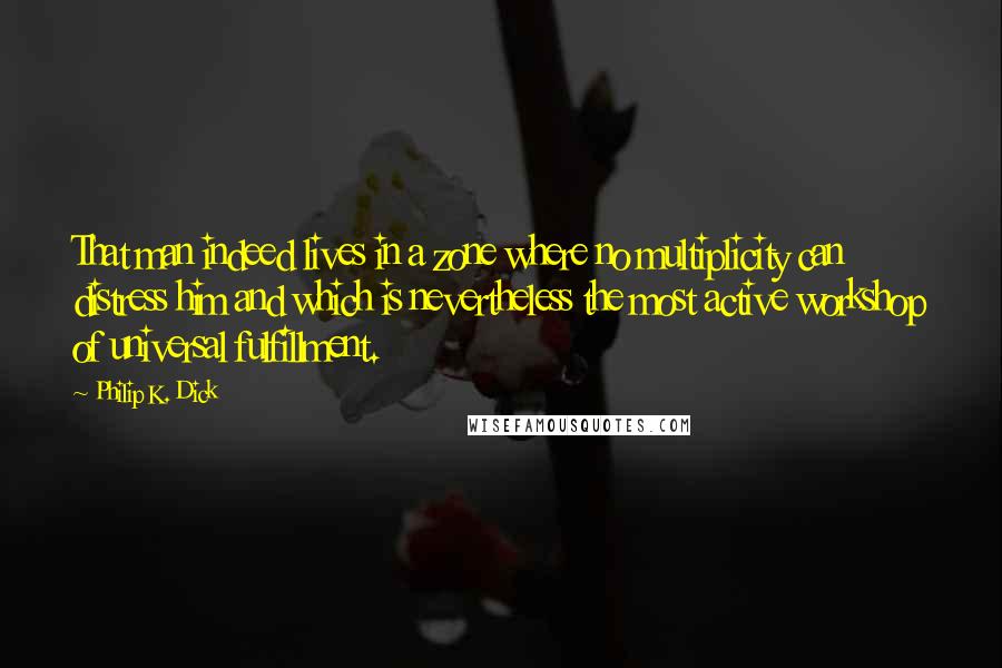 Philip K. Dick Quotes: That man indeed lives in a zone where no multiplicity can distress him and which is nevertheless the most active workshop of universal fulfillment.