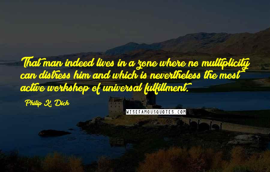 Philip K. Dick Quotes: That man indeed lives in a zone where no multiplicity can distress him and which is nevertheless the most active workshop of universal fulfillment.