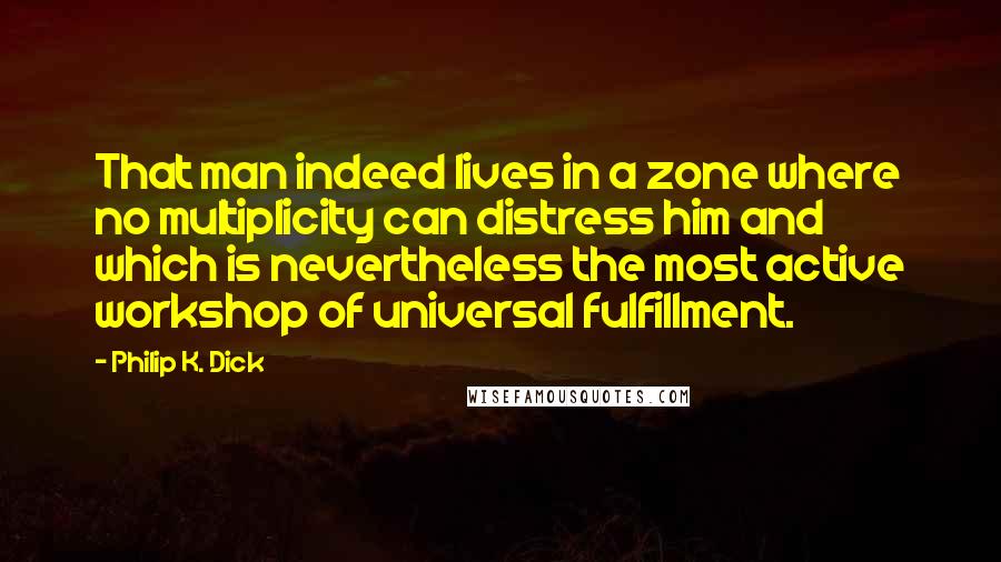 Philip K. Dick Quotes: That man indeed lives in a zone where no multiplicity can distress him and which is nevertheless the most active workshop of universal fulfillment.