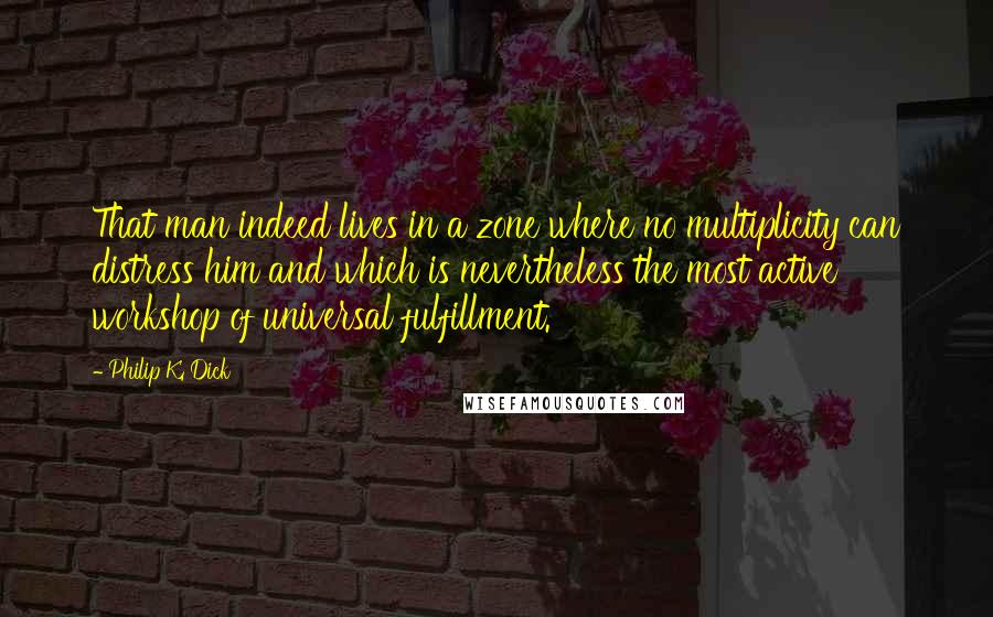 Philip K. Dick Quotes: That man indeed lives in a zone where no multiplicity can distress him and which is nevertheless the most active workshop of universal fulfillment.