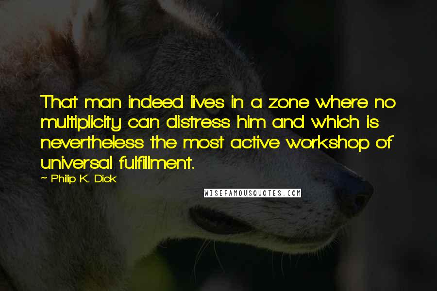 Philip K. Dick Quotes: That man indeed lives in a zone where no multiplicity can distress him and which is nevertheless the most active workshop of universal fulfillment.