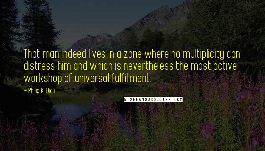 Philip K. Dick Quotes: That man indeed lives in a zone where no multiplicity can distress him and which is nevertheless the most active workshop of universal fulfillment.