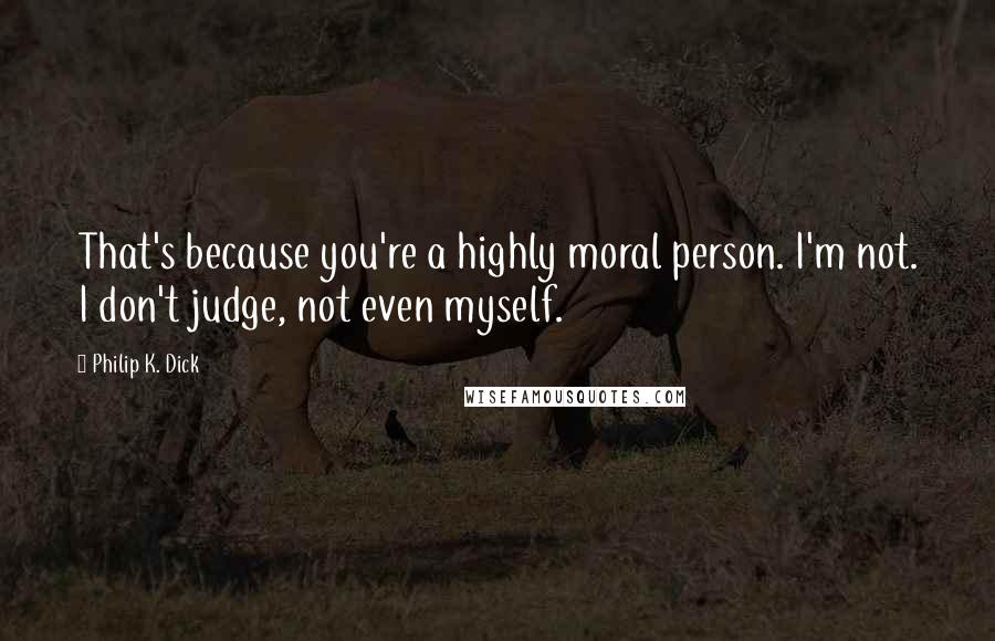 Philip K. Dick Quotes: That's because you're a highly moral person. I'm not. I don't judge, not even myself.