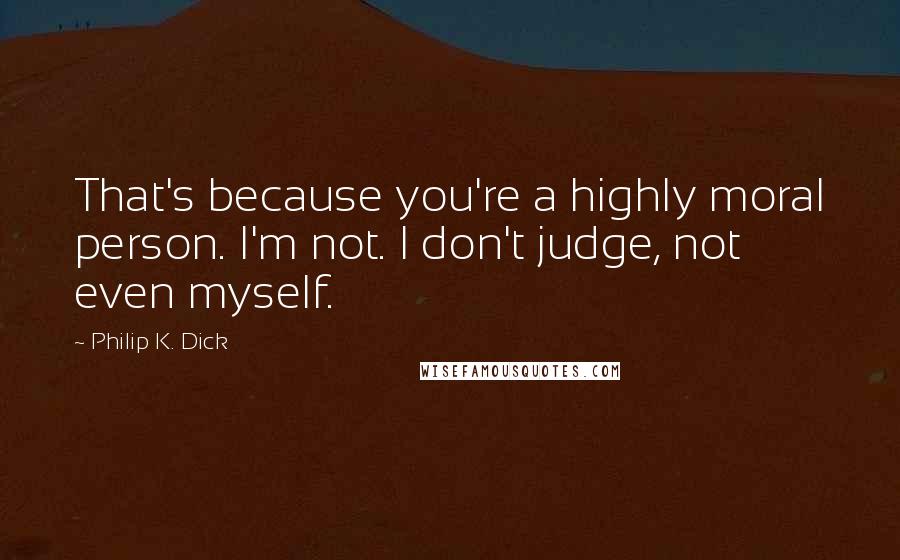 Philip K. Dick Quotes: That's because you're a highly moral person. I'm not. I don't judge, not even myself.