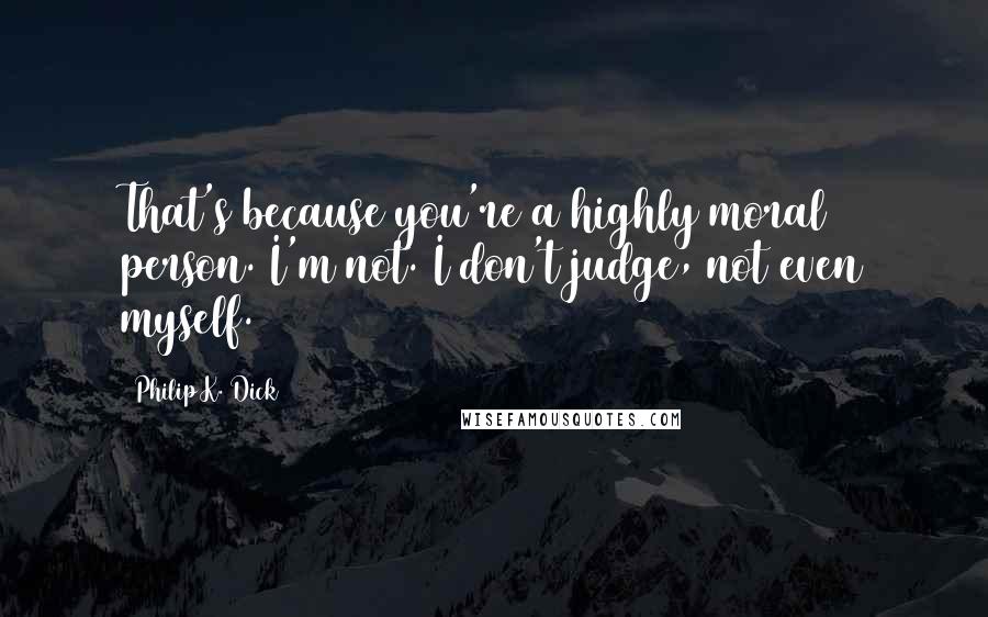 Philip K. Dick Quotes: That's because you're a highly moral person. I'm not. I don't judge, not even myself.