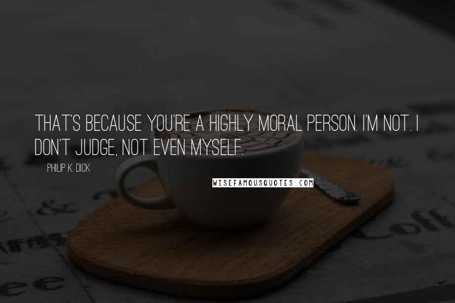 Philip K. Dick Quotes: That's because you're a highly moral person. I'm not. I don't judge, not even myself.