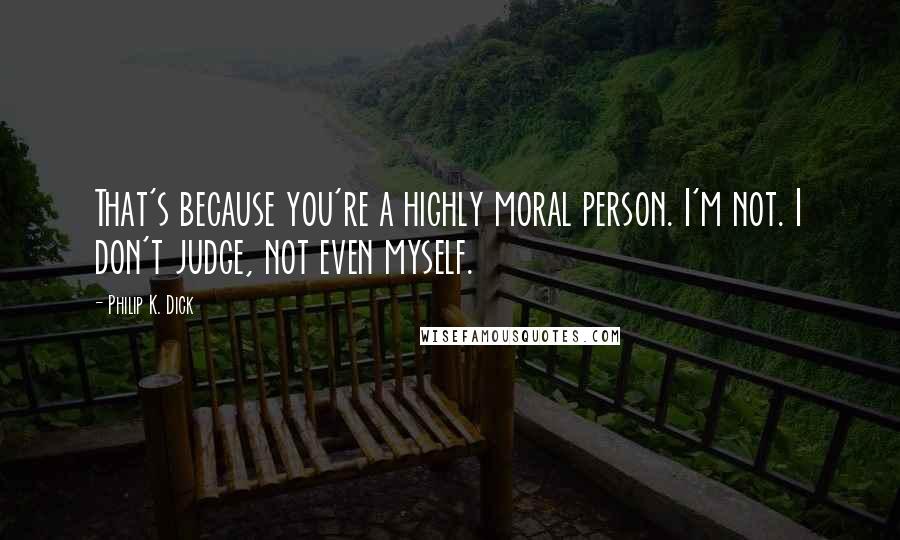 Philip K. Dick Quotes: That's because you're a highly moral person. I'm not. I don't judge, not even myself.