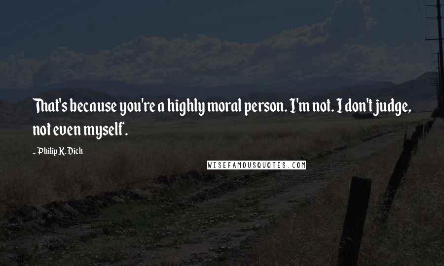 Philip K. Dick Quotes: That's because you're a highly moral person. I'm not. I don't judge, not even myself.