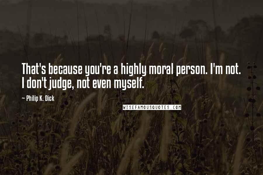 Philip K. Dick Quotes: That's because you're a highly moral person. I'm not. I don't judge, not even myself.