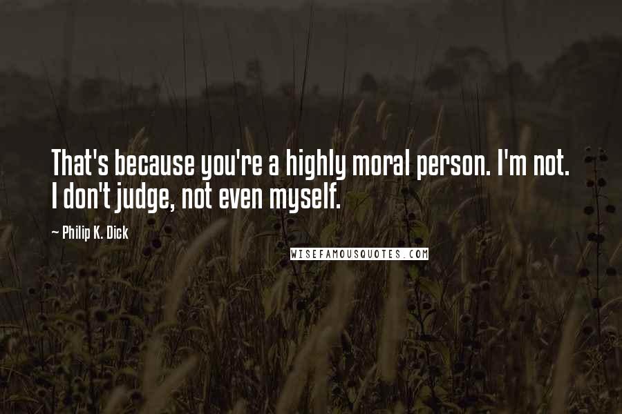 Philip K. Dick Quotes: That's because you're a highly moral person. I'm not. I don't judge, not even myself.