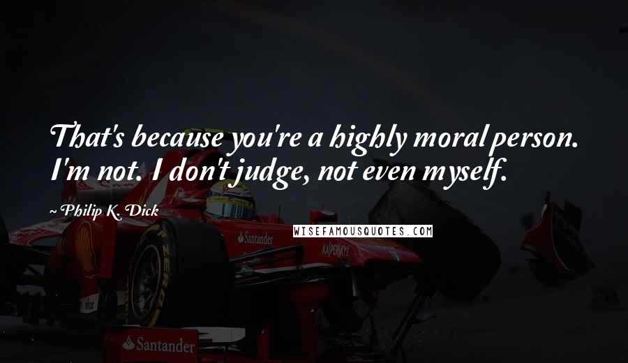 Philip K. Dick Quotes: That's because you're a highly moral person. I'm not. I don't judge, not even myself.