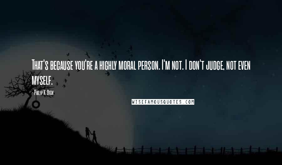 Philip K. Dick Quotes: That's because you're a highly moral person. I'm not. I don't judge, not even myself.