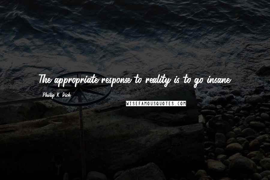 Philip K. Dick Quotes: The appropriate response to reality is to go insane.