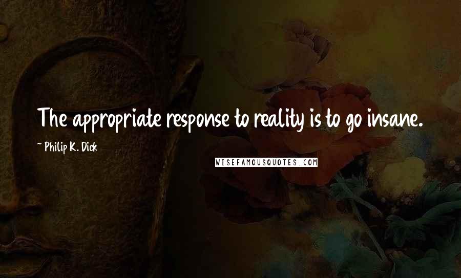 Philip K. Dick Quotes: The appropriate response to reality is to go insane.