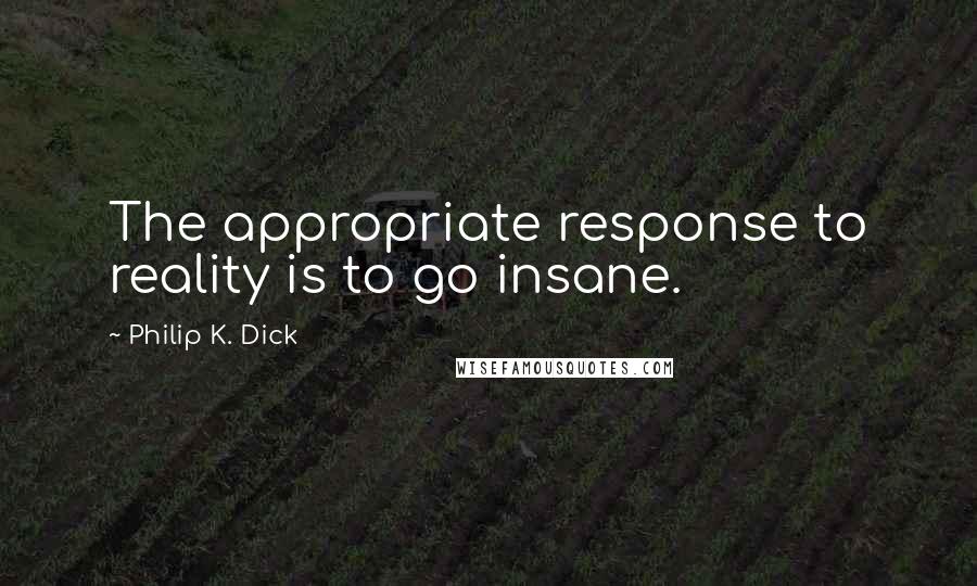 Philip K. Dick Quotes: The appropriate response to reality is to go insane.