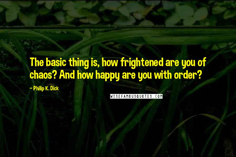 Philip K. Dick Quotes: The basic thing is, how frightened are you of chaos? And how happy are you with order?