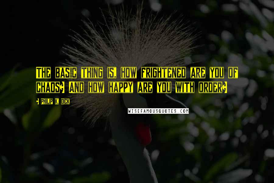 Philip K. Dick Quotes: The basic thing is, how frightened are you of chaos? And how happy are you with order?