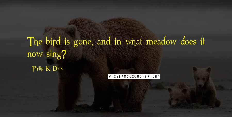 Philip K. Dick Quotes: The bird is gone, and in what meadow does it now sing?