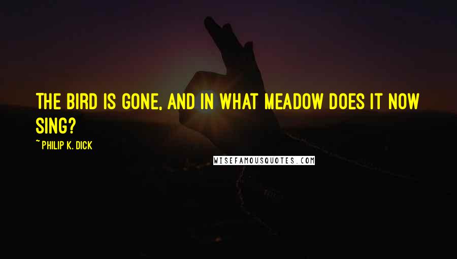 Philip K. Dick Quotes: The bird is gone, and in what meadow does it now sing?