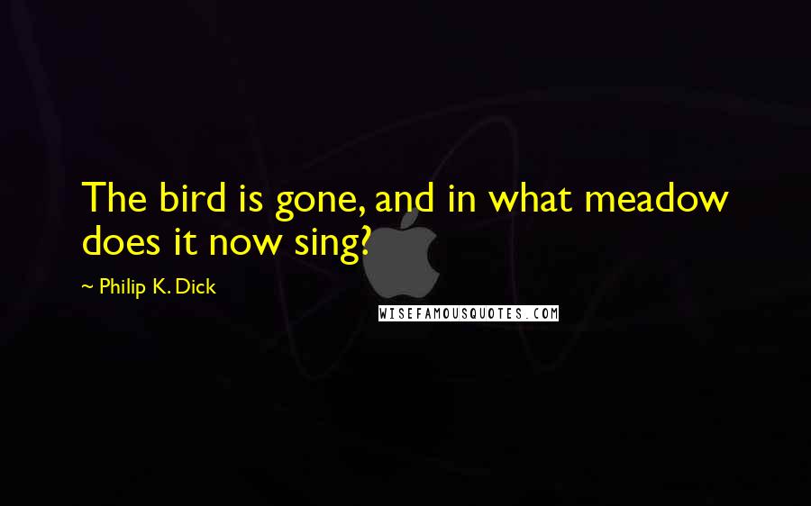 Philip K. Dick Quotes: The bird is gone, and in what meadow does it now sing?