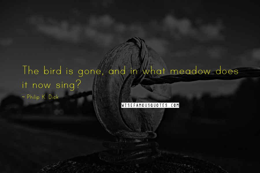 Philip K. Dick Quotes: The bird is gone, and in what meadow does it now sing?