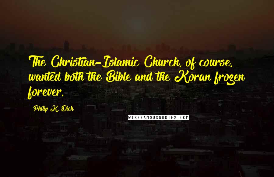 Philip K. Dick Quotes: The Christian-Islamic Church, of course, wanted both the Bible and the Koran frozen forever.