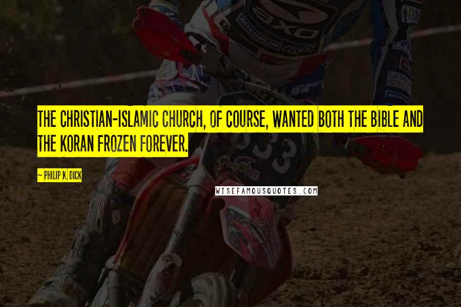 Philip K. Dick Quotes: The Christian-Islamic Church, of course, wanted both the Bible and the Koran frozen forever.