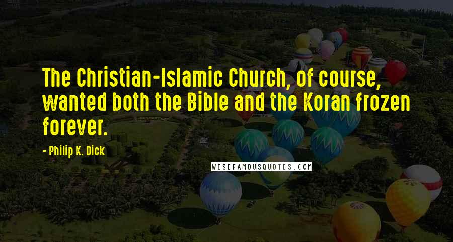 Philip K. Dick Quotes: The Christian-Islamic Church, of course, wanted both the Bible and the Koran frozen forever.
