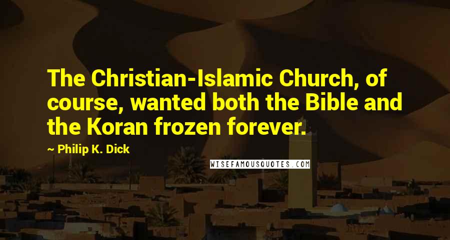 Philip K. Dick Quotes: The Christian-Islamic Church, of course, wanted both the Bible and the Koran frozen forever.