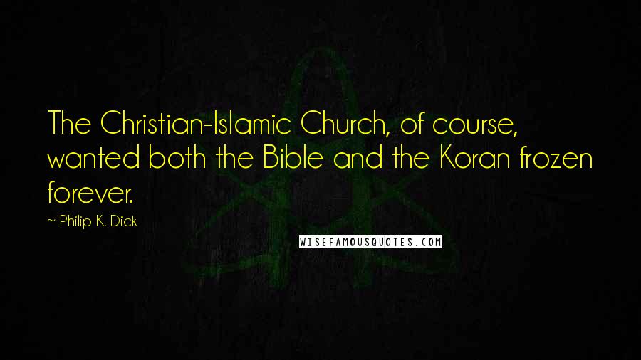 Philip K. Dick Quotes: The Christian-Islamic Church, of course, wanted both the Bible and the Koran frozen forever.