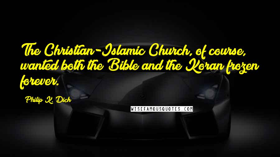 Philip K. Dick Quotes: The Christian-Islamic Church, of course, wanted both the Bible and the Koran frozen forever.