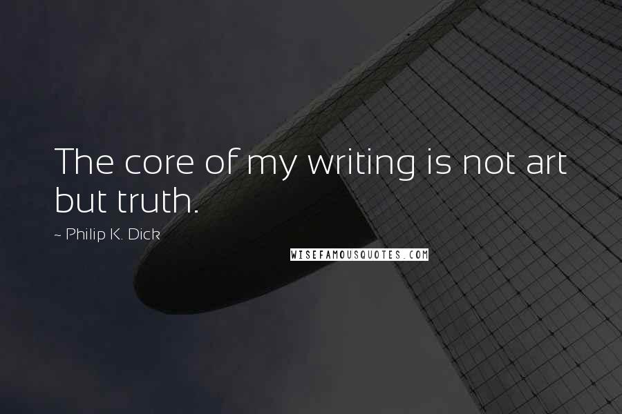 Philip K. Dick Quotes: The core of my writing is not art but truth.