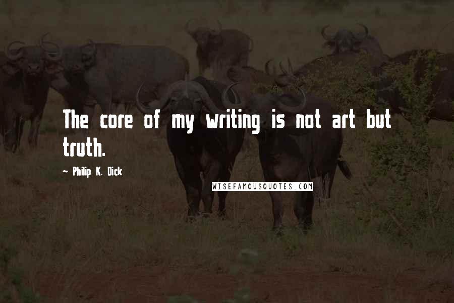 Philip K. Dick Quotes: The core of my writing is not art but truth.
