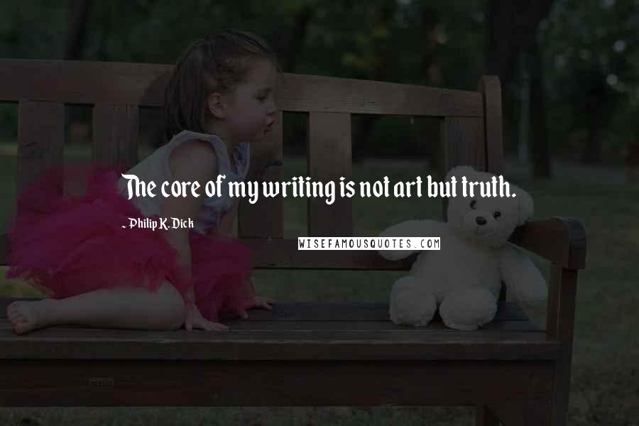 Philip K. Dick Quotes: The core of my writing is not art but truth.