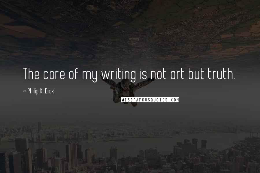 Philip K. Dick Quotes: The core of my writing is not art but truth.