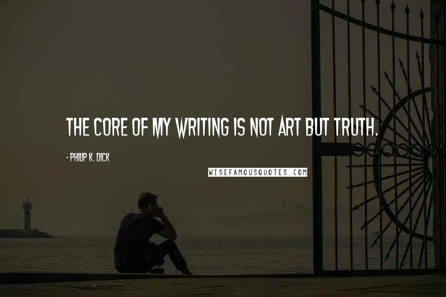 Philip K. Dick Quotes: The core of my writing is not art but truth.
